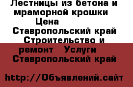 Лестницы из бетона и мраморной крошки › Цена ­ 1 000 - Ставропольский край Строительство и ремонт » Услуги   . Ставропольский край